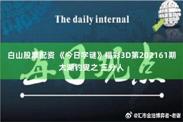 白山股票配资 《今日字谜》福彩3D第202161期太湖钓叟之 三分人