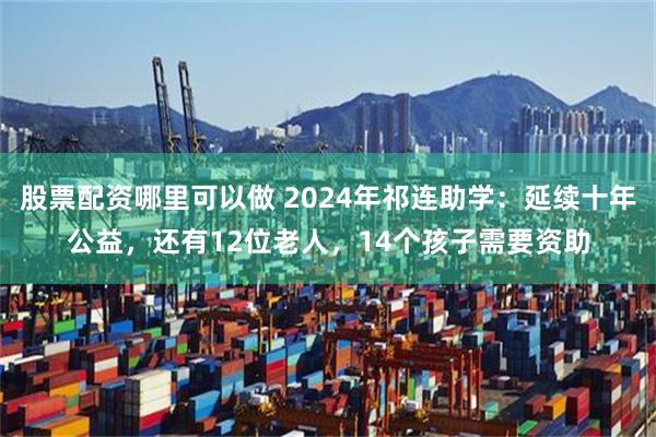 股票配资哪里可以做 2024年祁连助学：延续十年公益，还有12位老人，14个孩子需要资助