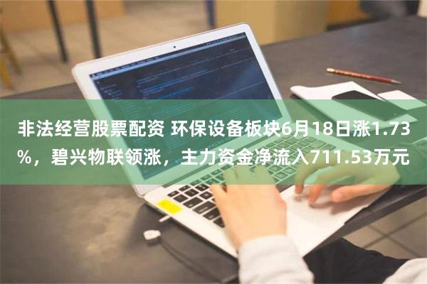 非法经营股票配资 环保设备板块6月18日涨1.73%，碧兴物联领涨，主力资金净流入711.53万元