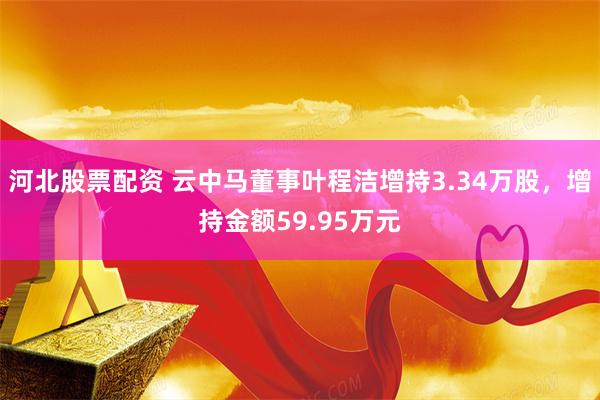 河北股票配资 云中马董事叶程洁增持3.34万股，增持金额59.95万元