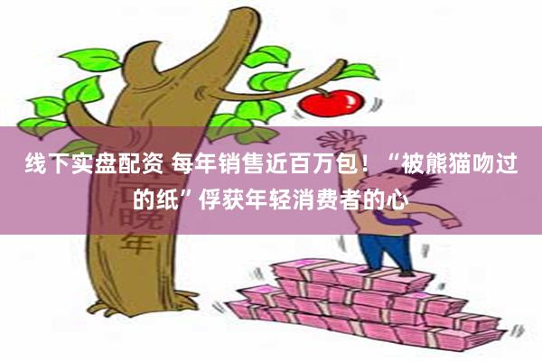 线下实盘配资 每年销售近百万包！“被熊猫吻过的纸”俘获年轻消费者的心