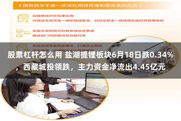 股票杠杆怎么用 盐湖提锂板块6月18日跌0.34%，西藏城投领跌，主力资金净流出4.45亿元