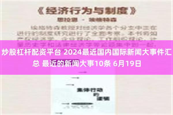 炒股杠杆配资平台 2024最近国内国际新闻大事件汇总 最近的新闻大事10条 6月19日