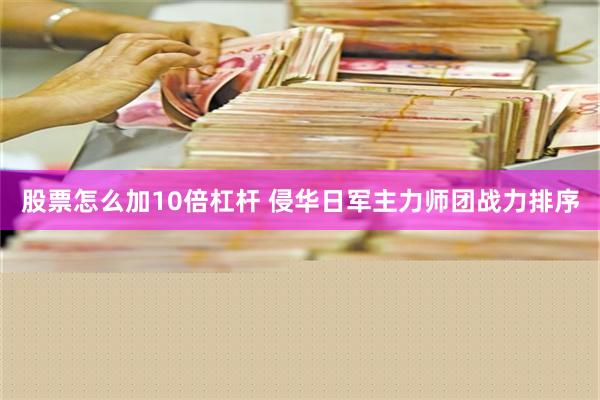 股票怎么加10倍杠杆 侵华日军主力师团战力排序