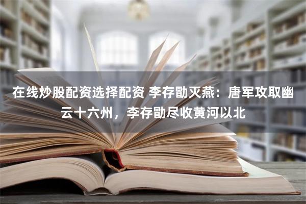 在线炒股配资选择配资 李存勖灭燕：唐军攻取幽云十六州，李存勖尽收黄河以北