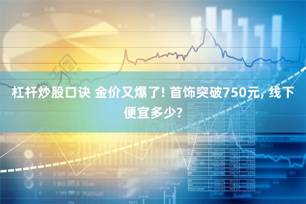 杠杆炒股口诀 金价又爆了! 首饰突破750元, 线下便宜多少?