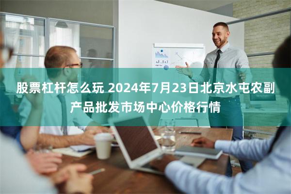 股票杠杆怎么玩 2024年7月23日北京水屯农副产品批发市场中心价格行情