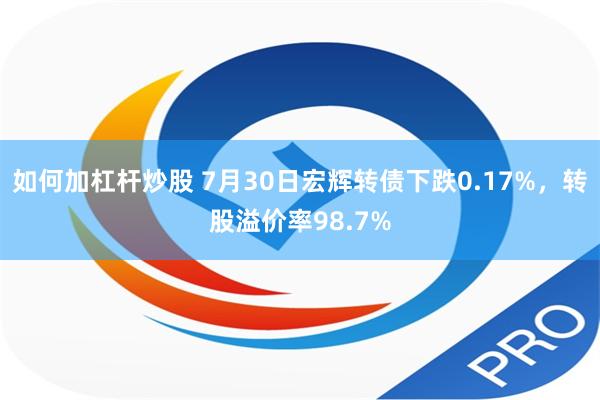 如何加杠杆炒股 7月30日宏辉转债下跌0.17%，转股溢价率98.7%