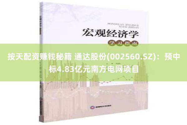 按天配资赚钱秘籍 通达股份(002560.SZ)：预中标4.83亿元南方电网项目