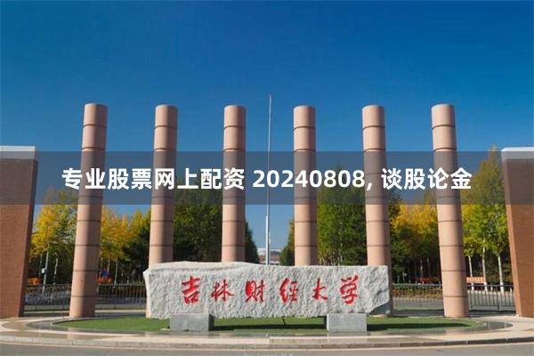 专业股票网上配资 20240808, 谈股论金