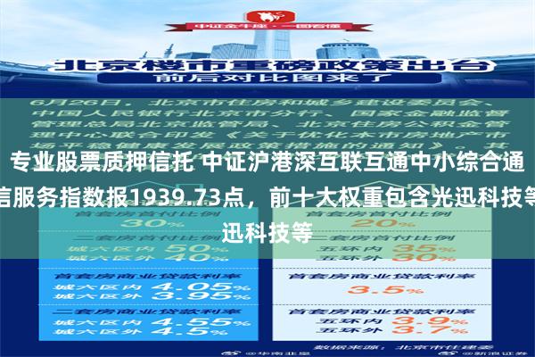 专业股票质押信托 中证沪港深互联互通中小综合通信服务指数报1939.73点，前十大权重包含光迅科技等