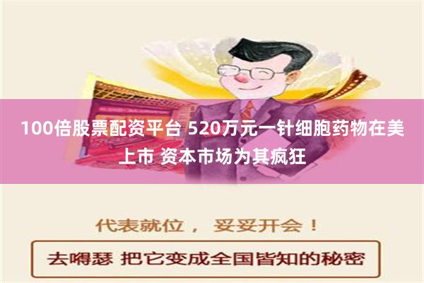 100倍股票配资平台 520万元一针细胞药物在美上市 资本市场为其疯狂