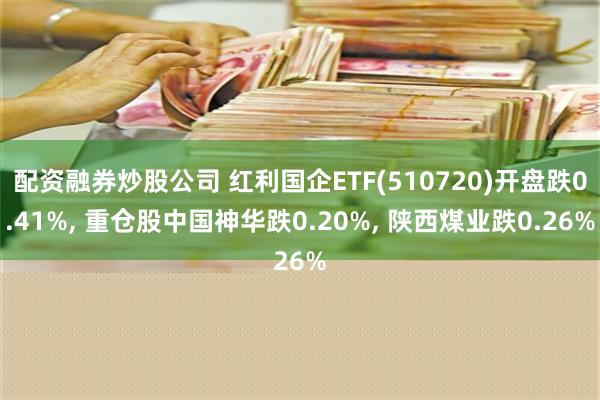 配资融券炒股公司 红利国企ETF(510720)开盘跌0.41%, 重仓股中国神华跌0.20%, 陕西煤业跌0.26%