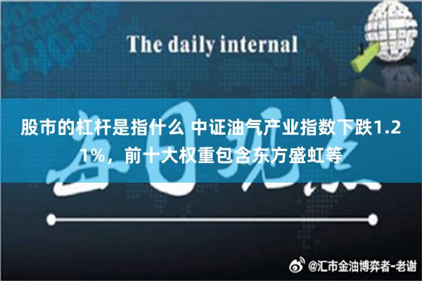 股市的杠杆是指什么 中证油气产业指数下跌1.21%，前十大权重包含东方盛虹等