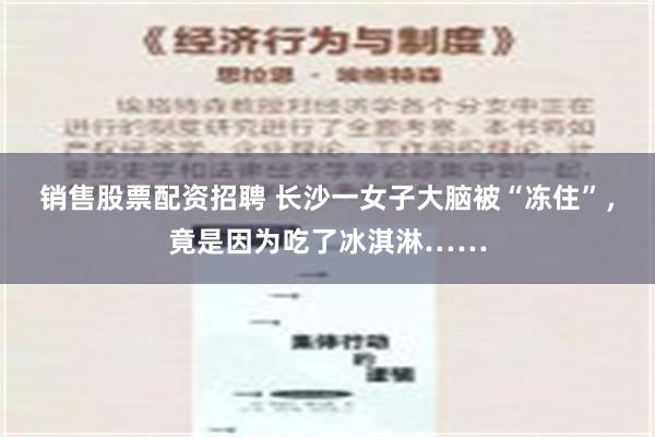 销售股票配资招聘 长沙一女子大脑被“冻住”，竟是因为吃了冰淇淋……