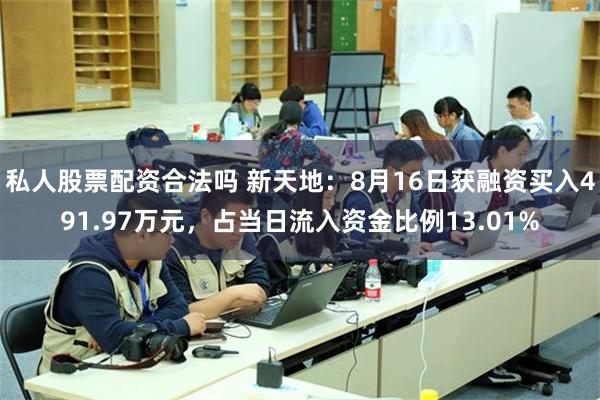 私人股票配资合法吗 新天地：8月16日获融资买入491.97万元，占当日流入资金比例13.01%