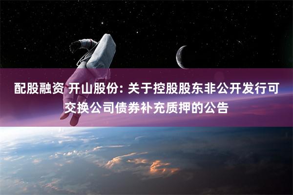 配股融资 开山股份: 关于控股股东非公开发行可交换公司债券补充质押的公告