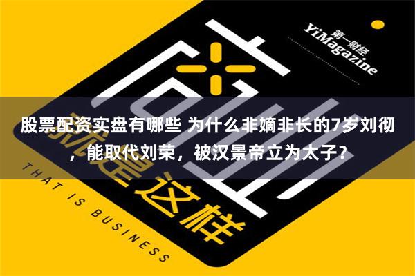 股票配资实盘有哪些 为什么非嫡非长的7岁刘彻，能取代刘荣，被汉景帝立为太子？