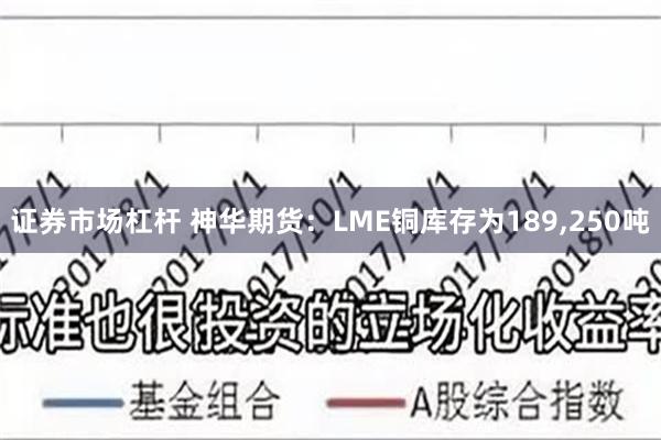 证券市场杠杆 神华期货：LME铜库存为189,250吨