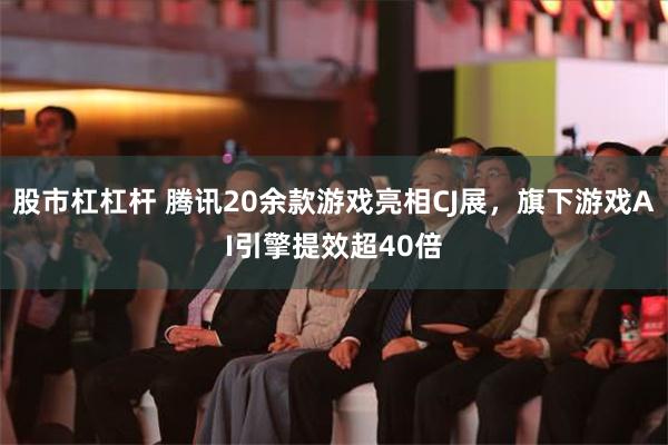 股市杠杠杆 腾讯20余款游戏亮相CJ展，旗下游戏AI引擎提效超40倍