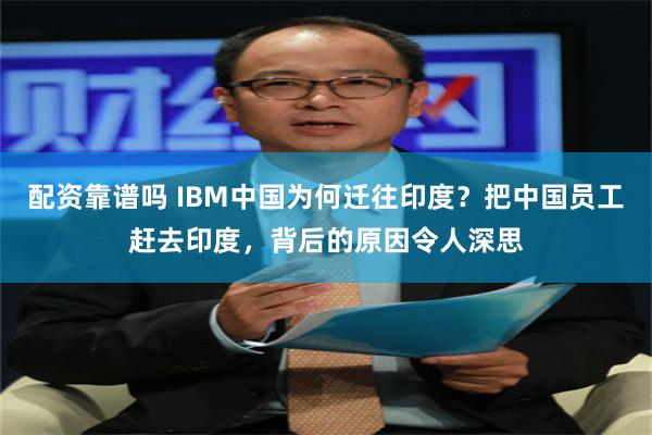 配资靠谱吗 IBM中国为何迁往印度？把中国员工赶去印度，背后的原因令人深思