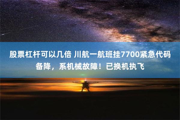 股票杠杆可以几倍 川航一航班挂7700紧急代码备降，系机械故障！已换机执飞