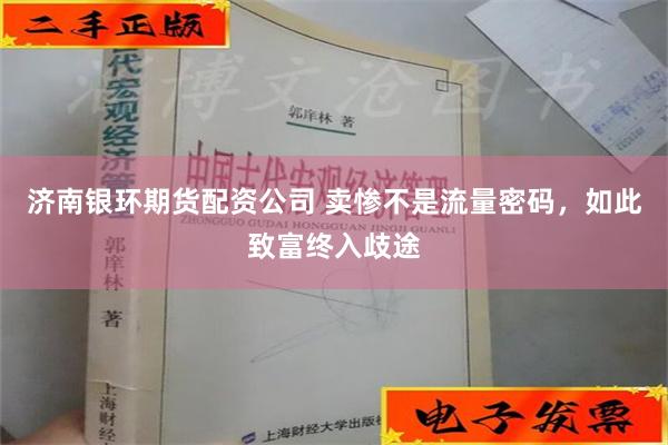 济南银环期货配资公司 卖惨不是流量密码，如此致富终入歧途