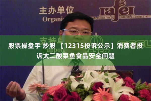 股票操盘手 炒股 【12315投诉公示】消费者投诉太二酸菜鱼食品安全问题