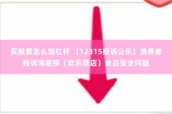 买股票怎么加杠杆 【12315投诉公示】消费者投诉海底捞（欢乐颂店）食品安全问题