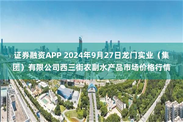 证券融资APP 2024年9月27日龙门实业（集团）有限公司西三街农副水产品市场价格行情