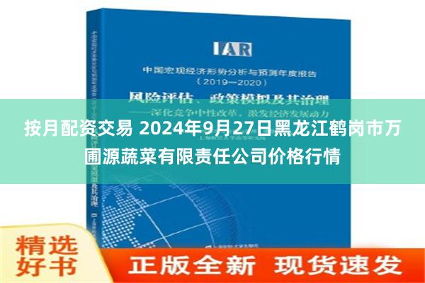 按月配资交易 2024年9月27日黑龙江鹤岗市万圃源蔬菜有限责任公司价格行情