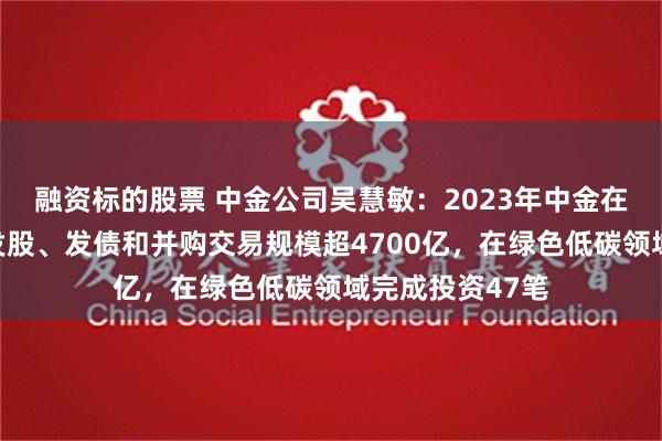 融资标的股票 中金公司吴慧敏：2023年中金在绿色低碳领域发股、发债和并购交易规模超4700亿，在绿色低碳领域完成投资47笔