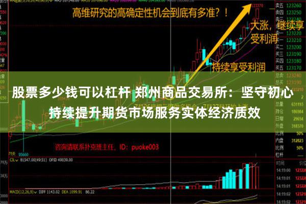 股票多少钱可以杠杆 郑州商品交易所：坚守初心 持续提升期货市场服务实体经济质效