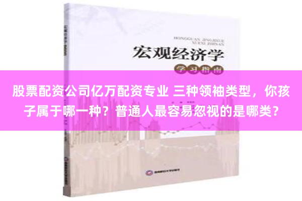 股票配资公司亿万配资专业 三种领袖类型，你孩子属于哪一种？普通人最容易忽视的是哪类？