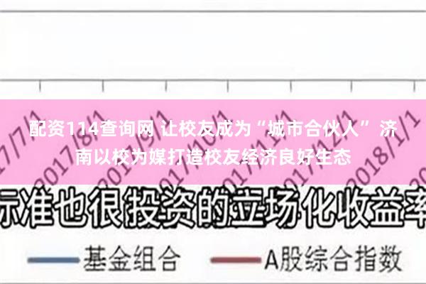 配资114查询网 让校友成为“城市合伙人” 济南以校为媒打造校友经济良好生态