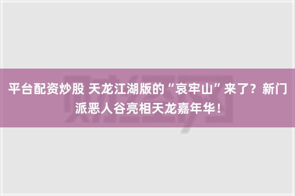 平台配资炒股 天龙江湖版的“哀牢山”来了？新门派恶人谷亮相天龙嘉年华！