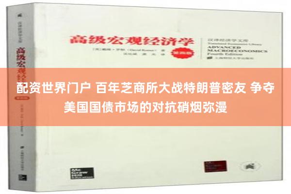 配资世界门户 百年芝商所大战特朗普密友 争夺美国国债市场的对抗硝烟弥漫