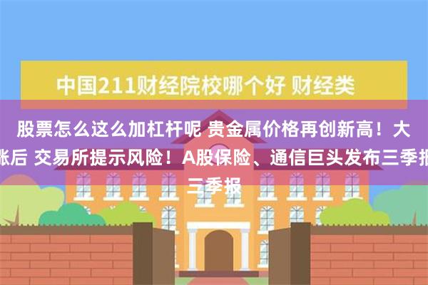 股票怎么这么加杠杆呢 贵金属价格再创新高！大涨后 交易所提示风险！A股保险、通信巨头发布三季报