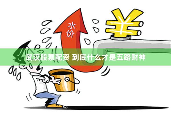 武汉股票配资 到底什么才是五路财神