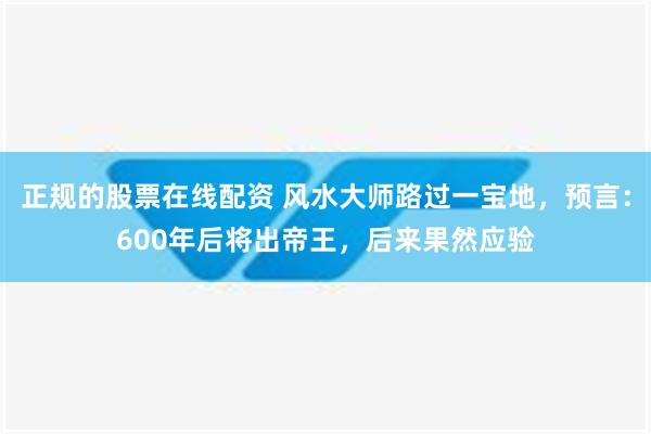 正规的股票在线配资 风水大师路过一宝地，预言：600年后将出帝王，后来果然应验