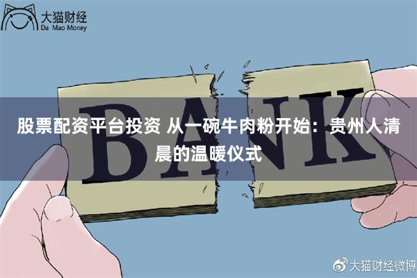 股票配资平台投资 从一碗牛肉粉开始：贵州人清晨的温暖仪式