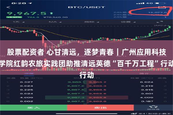 股票配资者 心甘清远，逐梦青春｜广州应用科技学院红韵农旅实践团助推清远英德“百千万工程”行动