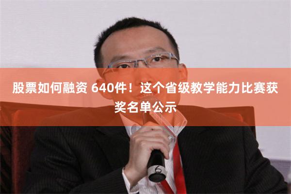 股票如何融资 640件！这个省级教学能力比赛获奖名单公示