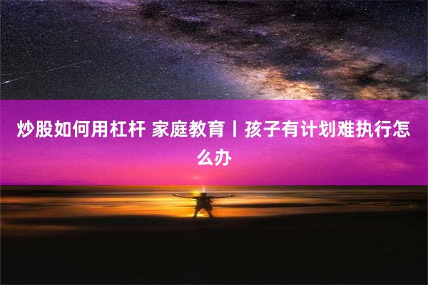 炒股如何用杠杆 家庭教育丨孩子有计划难执行怎么办