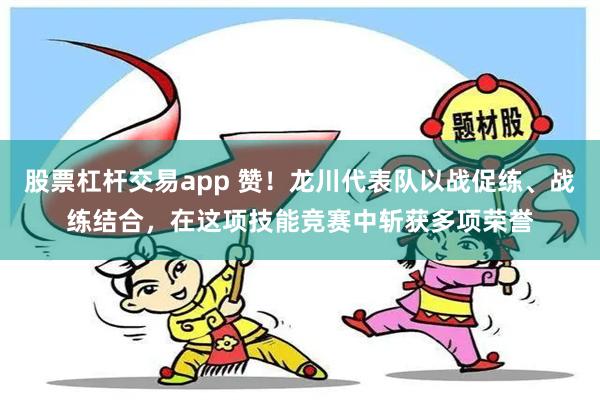 股票杠杆交易app 赞！龙川代表队以战促练、战练结合，在这项技能竞赛中斩获多项荣誉