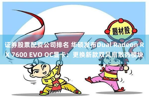 证券股票配资公司排名 华硕发布Dual Radeon RX 7600 EVO OC显卡：更换新款双风扇散热模块