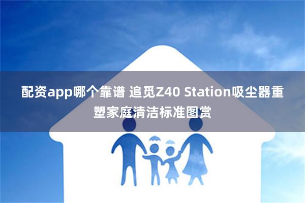 配资app哪个靠谱 追觅Z40 Station吸尘器重塑家庭清洁标准图赏