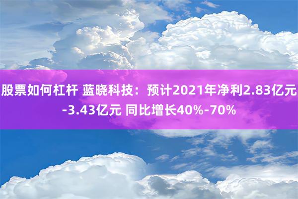 股票如何杠杆 蓝晓科技：预计2021年净利2.83亿元-3.43亿元 同比增长40%-70%