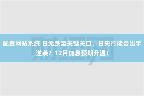 配资网站系统 日元跌至关键关口，日央行能否出手逆袭？12月加息预期升温！