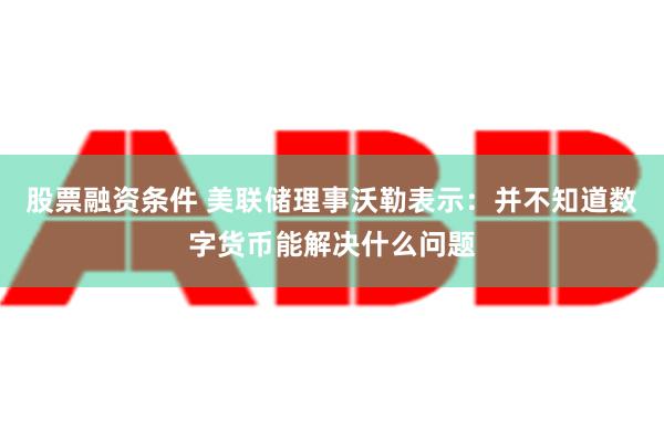 股票融资条件 美联储理事沃勒表示：并不知道数字货币能解决什么问题